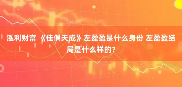 泓利财富 《佳偶天成》左盈盈是什么身份 左盈盈结局是什么样的？